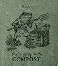 That’s it. You’re going in the compost
