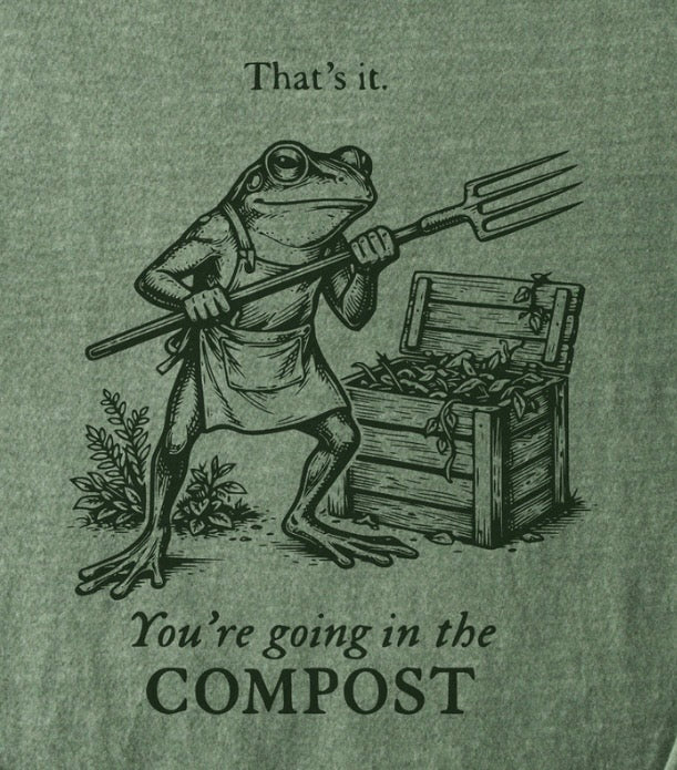 That’s it. You’re going in the compost